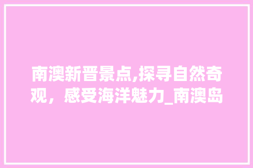 南澳新晋景点,探寻自然奇观，感受海洋魅力_南澳岛新旅游地标  第1张