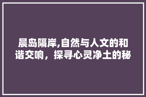 晨岛隔岸,自然与人文的和谐交响，探寻心灵净土的秘境之旅  第1张