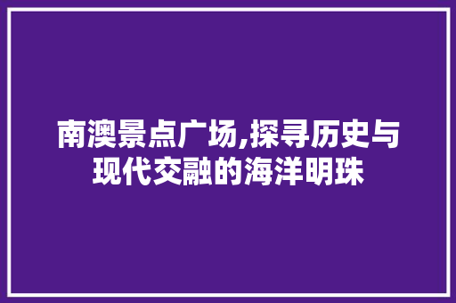 南澳景点广场,探寻历史与现代交融的海洋明珠