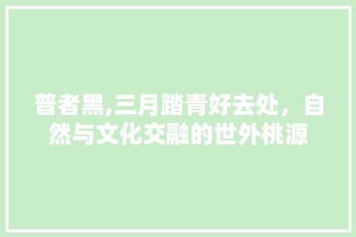 普者黑,三月踏青好去处，自然与文化交融的世外桃源