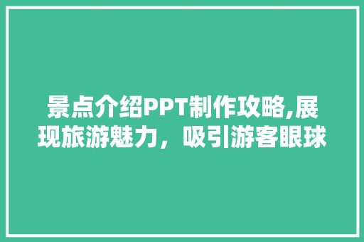 景点介绍PPT制作攻略,展现旅游魅力，吸引游客眼球