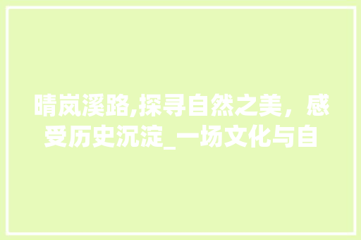 晴岚溪路,探寻自然之美，感受历史沉淀_一场文化与自然的邂逅之旅