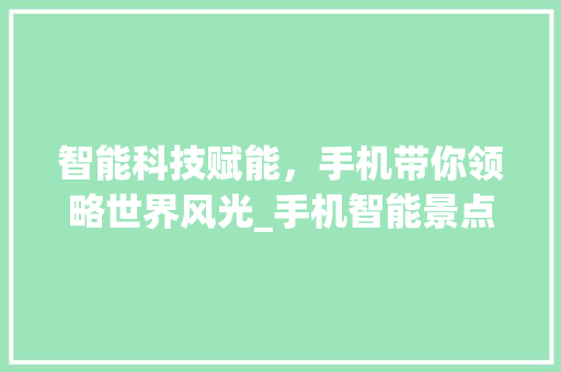 智能科技赋能，手机带你领略世界风光_手机智能景点介绍