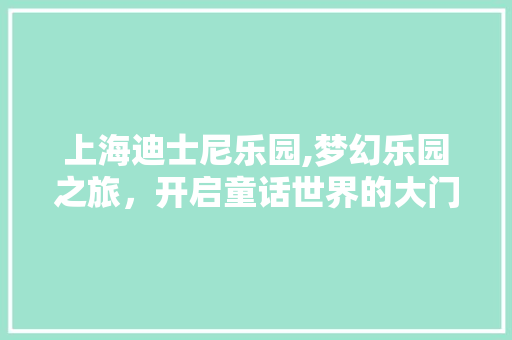 上海迪士尼乐园,梦幻乐园之旅，开启童话世界的大门  第1张