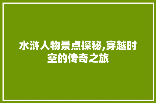 水浒人物景点探秘,穿越时空的传奇之旅