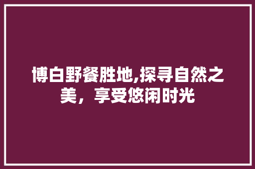 博白野餐胜地,探寻自然之美，享受悠闲时光