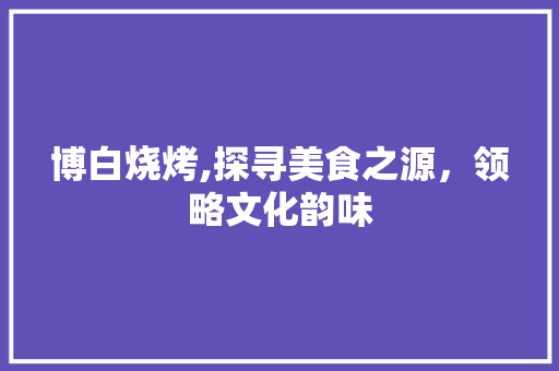 博白烧烤,探寻美食之源，领略文化韵味