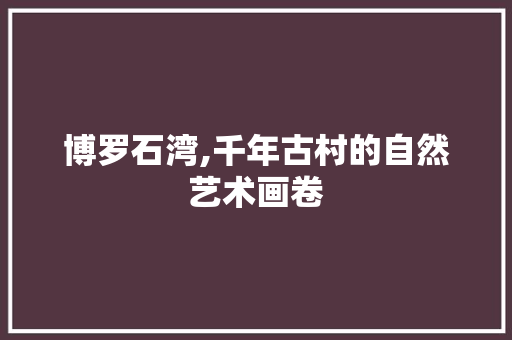 博罗石湾,千年古村的自然艺术画卷