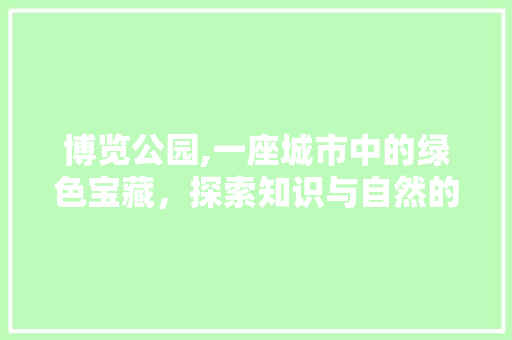 博览公园,一座城市中的绿色宝藏，探索知识与自然的完美融合