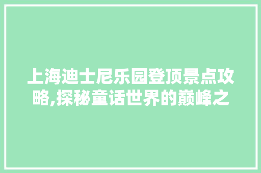 上海迪士尼乐园登顶景点攻略,探秘童话世界的巅峰之旅  第1张