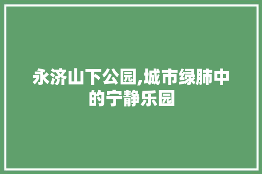 永济山下公园,城市绿肺中的宁静乐园