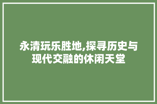 永清玩乐胜地,探寻历史与现代交融的休闲天堂