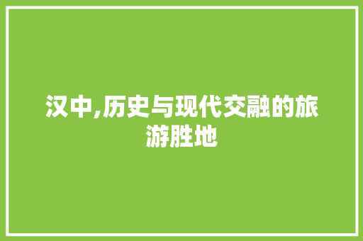 汉中,历史与现代交融的旅游胜地