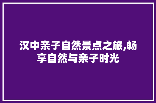 汉中亲子自然景点之旅,畅享自然与亲子时光