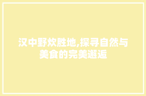 汉中野炊胜地,探寻自然与美食的完美邂逅