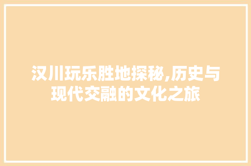 汉川玩乐胜地探秘,历史与现代交融的文化之旅