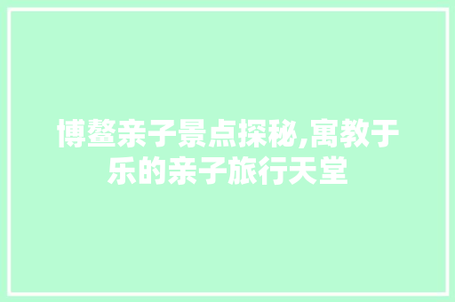 博鳌亲子景点探秘,寓教于乐的亲子旅行天堂  第1张