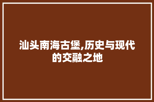 汕头南海古堡,历史与现代的交融之地