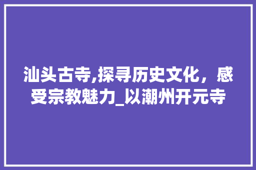 汕头古寺,探寻历史文化，感受宗教魅力_以潮州开元寺为例