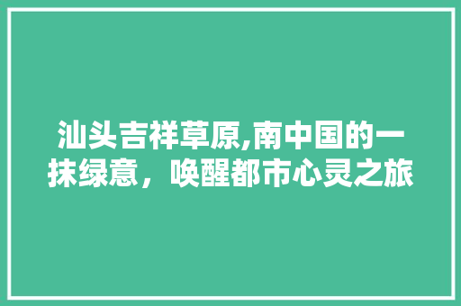 汕头吉祥草原,南中国的一抹绿意，唤醒都市心灵之旅