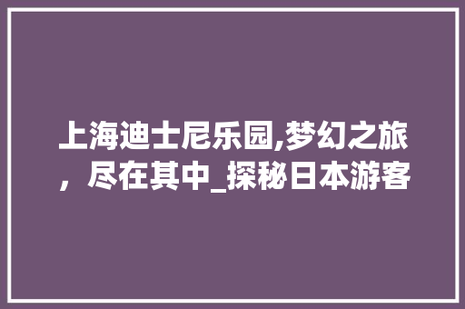 上海迪士尼乐园,梦幻之旅，尽在其中_探秘日本游客眼中的奇幻王国  第1张