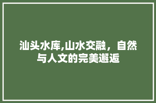 汕头水库,山水交融，自然与人文的完美邂逅