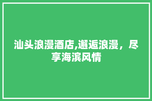 汕头浪漫酒店,邂逅浪漫，尽享海滨风情