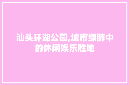 汕头环湖公园,城市绿肺中的休闲娱乐胜地