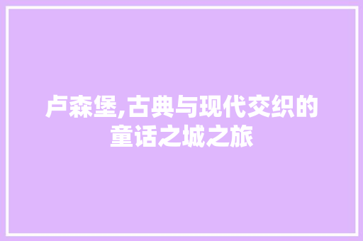 卢森堡,古典与现代交织的童话之城之旅