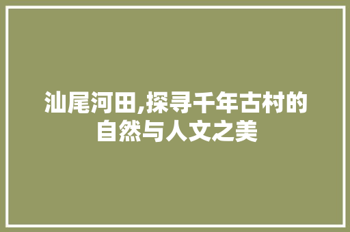 汕尾河田,探寻千年古村的自然与人文之美