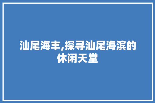 汕尾海丰,探寻汕尾海滨的休闲天堂