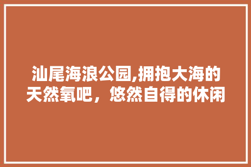 汕尾海浪公园,拥抱大海的天然氧吧，悠然自得的休闲胜地