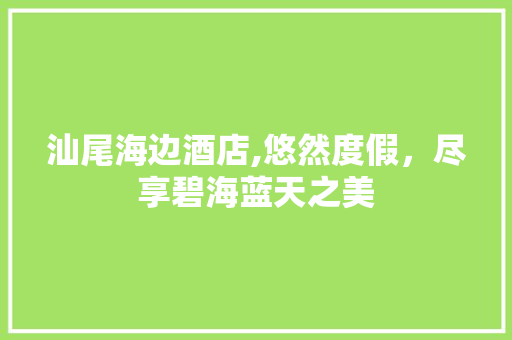 汕尾海边酒店,悠然度假，尽享碧海蓝天之美