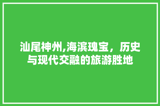 汕尾神州,海滨瑰宝，历史与现代交融的旅游胜地