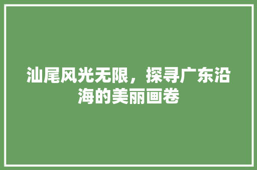 汕尾风光无限，探寻广东沿海的美丽画卷