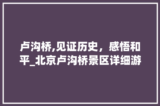 卢沟桥,见证历史，感悟和平_北京卢沟桥景区详细游