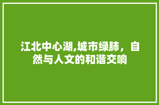 江北中心湖,城市绿肺，自然与人文的和谐交响  第1张