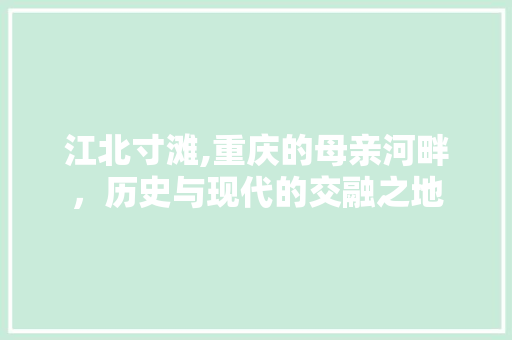 江北寸滩,重庆的母亲河畔，历史与现代的交融之地  第1张