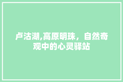 卢沽湖,高原明珠，自然奇观中的心灵驿站  第1张