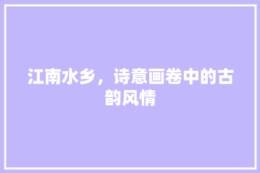 江南水乡，诗意画卷中的古韵风情