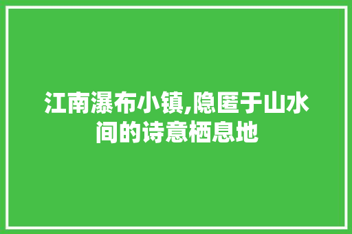 江南瀑布小镇,隐匿于山水间的诗意栖息地