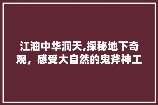 江油中华洞天,探秘地下奇观，感受大自然的鬼斧神工