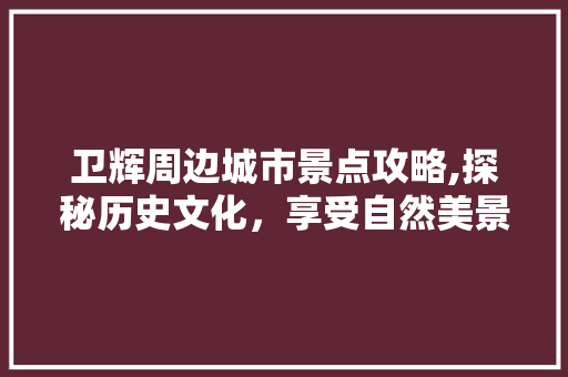 卫辉周边城市景点攻略,探秘历史文化，享受自然美景