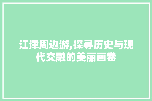 江津周边游,探寻历史与现代交融的美丽画卷  第1张