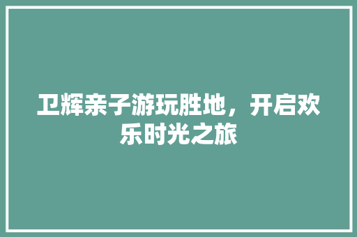 卫辉亲子游玩胜地，开启欢乐时光之旅