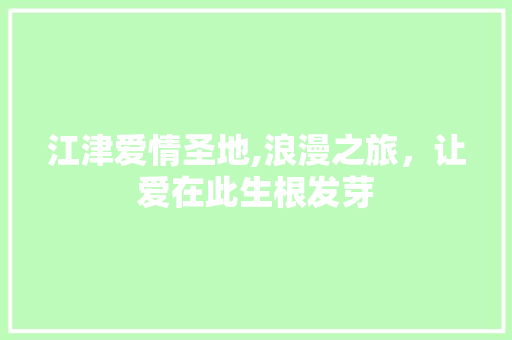 江津爱情圣地,浪漫之旅，让爱在此生根发芽