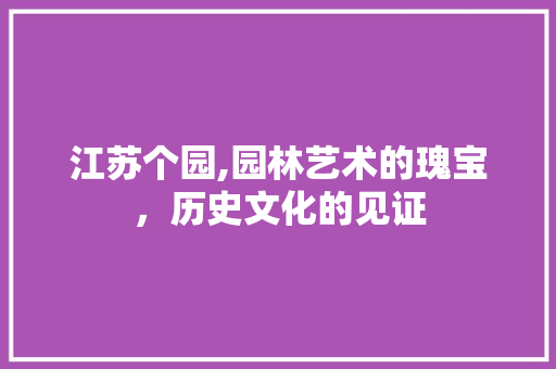 江苏个园,园林艺术的瑰宝，历史文化的见证