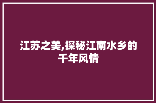 江苏之美,探秘江南水乡的千年风情  第1张