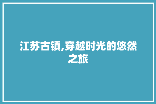 江苏古镇,穿越时光的悠然之旅