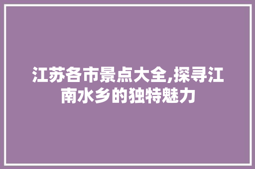 江苏各市景点大全,探寻江南水乡的独特魅力